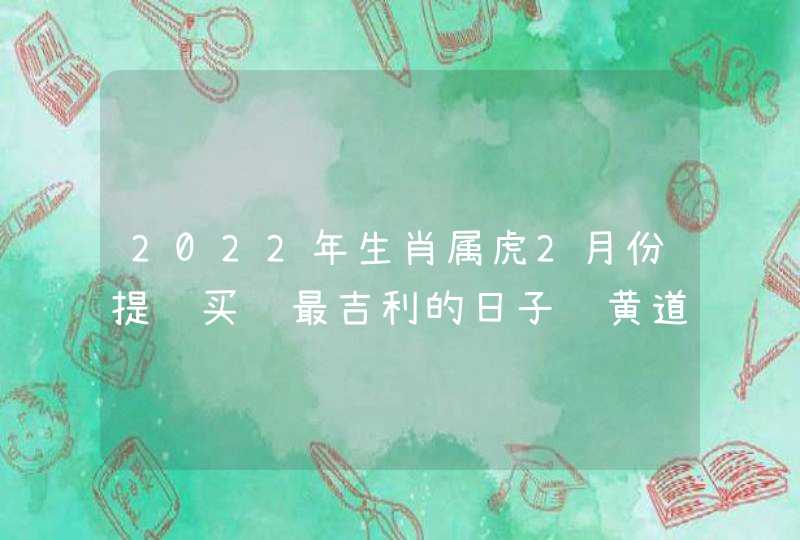 2022年生肖属虎2月份提车买车最吉利的日子 黄道吉日查询